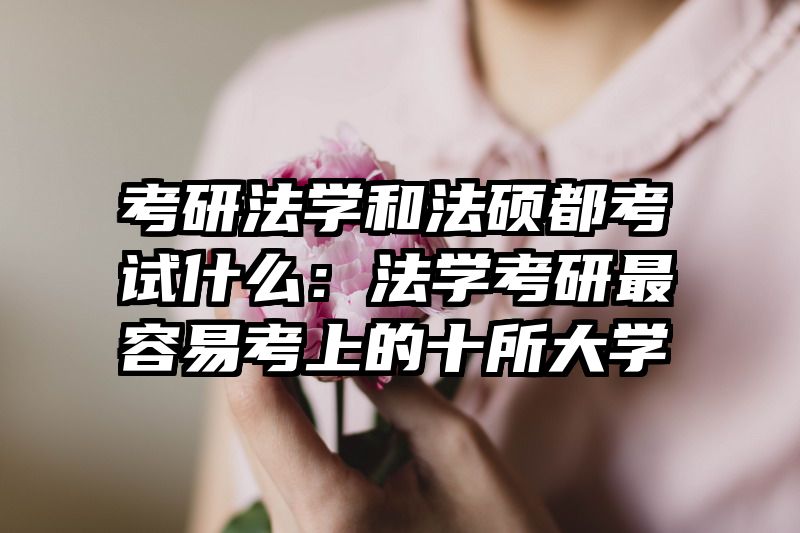 考研法学和法硕都考试什么：法学考研最容易考上的十所大学