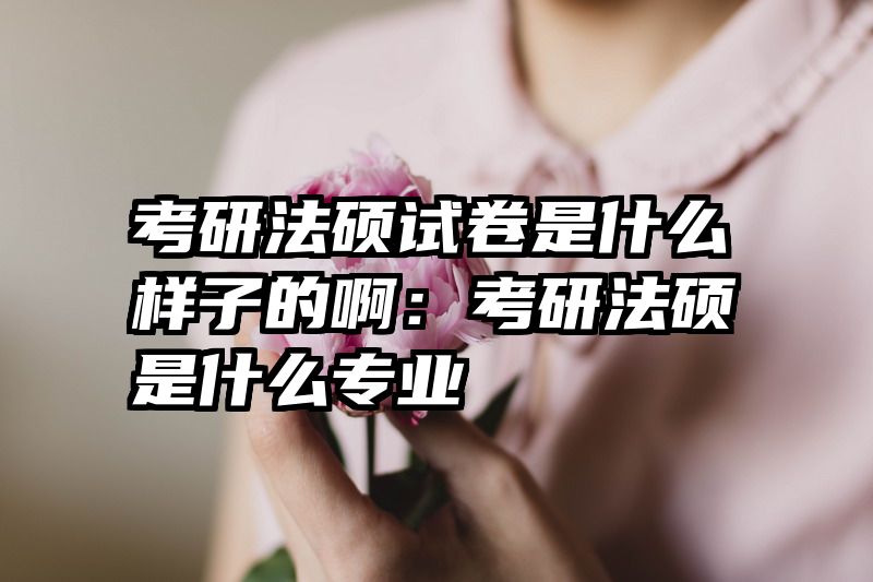 考研法硕试卷是什么样子的啊：考研法硕是什么专业