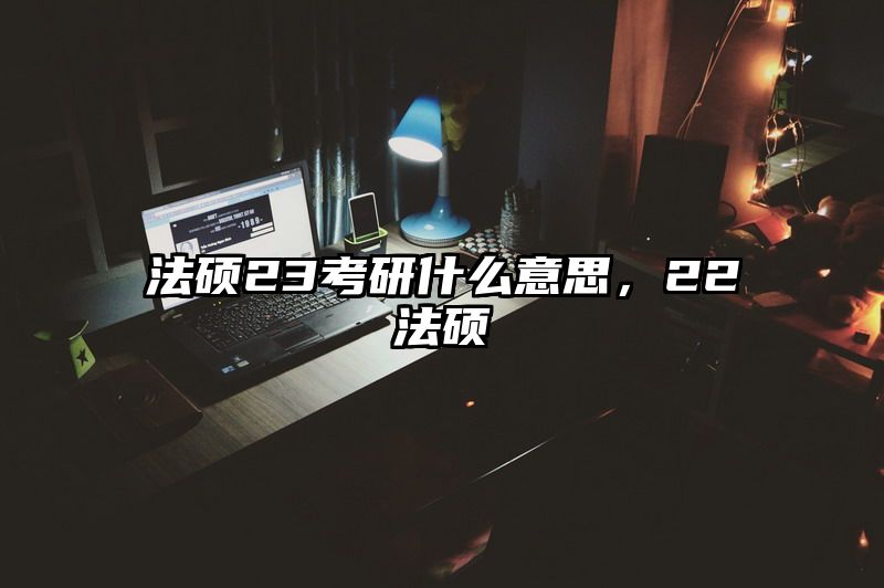 法硕23考研什么意思，22法硕