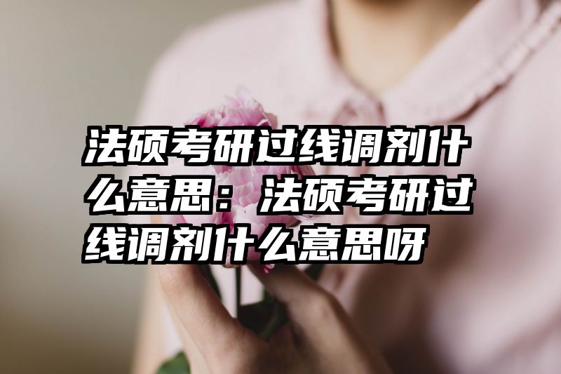 法硕考研过线调剂什么意思：法硕考研过线调剂什么意思呀