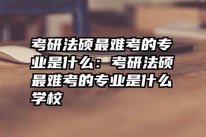 考研法硕最难考的专业是什么：考研法硕最难考的专业是什么学校