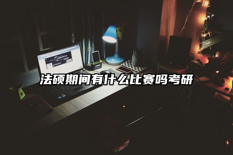 法硕期间有什么比赛吗考研