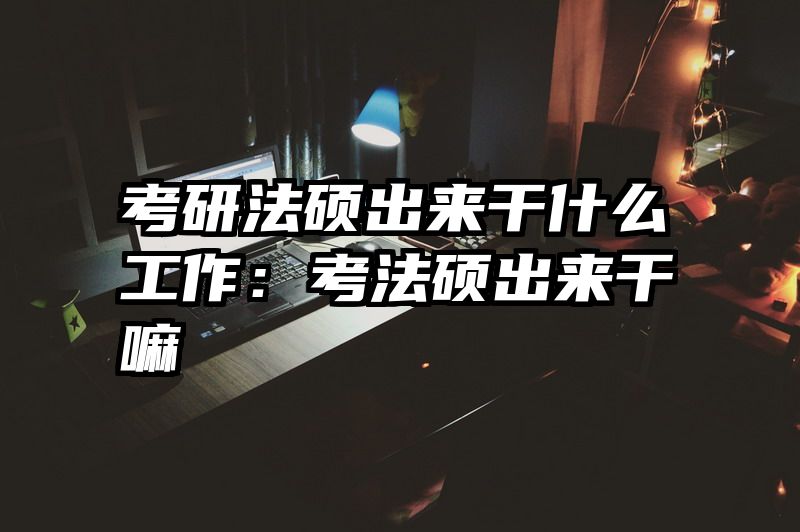 考研法硕出来干什么工作：考法硕出来干嘛
