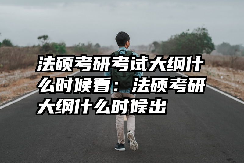 法硕考研考试大纲什么时候看：法硕考研大纲什么时候出