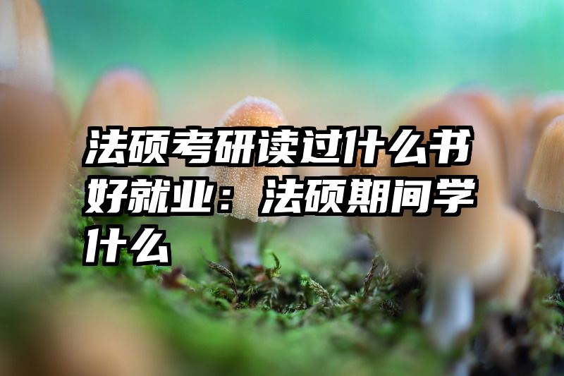 法硕考研读过什么书好就业：法硕期间学什么