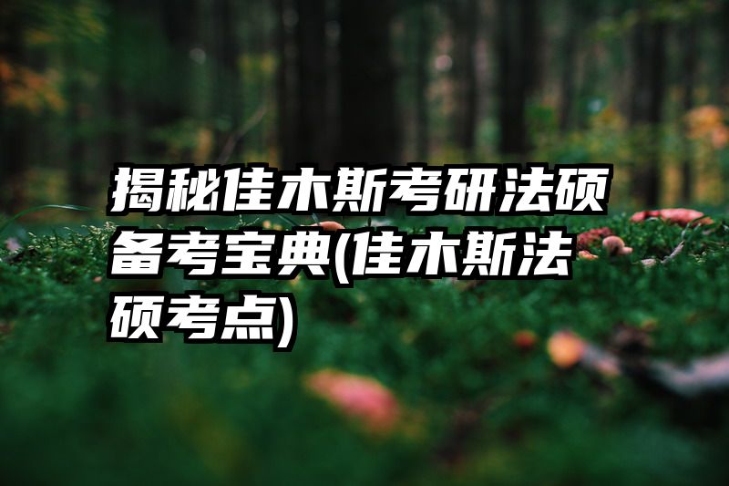 揭秘佳木斯考研法硕备考宝典(佳木斯法硕考点)
