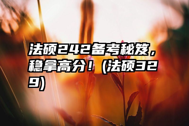 法硕242备考秘笈，稳拿高分！(法硕329)