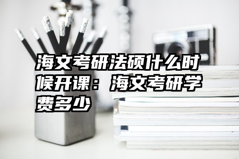 海文考研法硕什么时候开课：海文考研学费多少