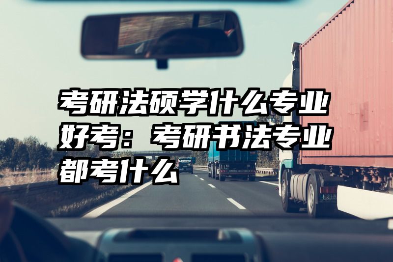 考研法硕学什么专业好考：考研书法专业都考什么