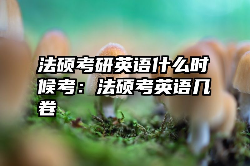 法硕考研英语什么时候考：法硕考英语几卷