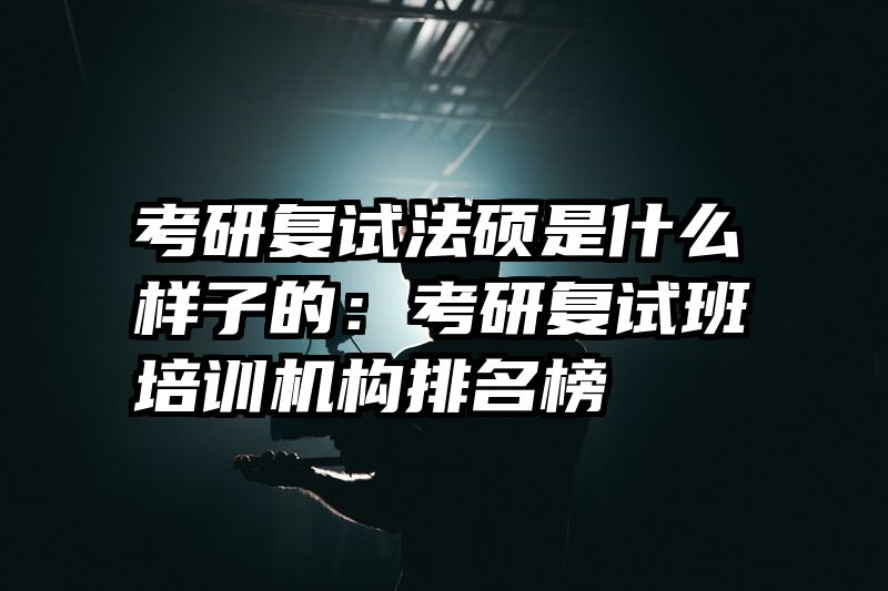 考研复试法硕是什么样子的：考研复试班培训机构排名榜