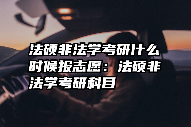 法硕非法学考研什么时候报志愿：法硕非法学考研科目