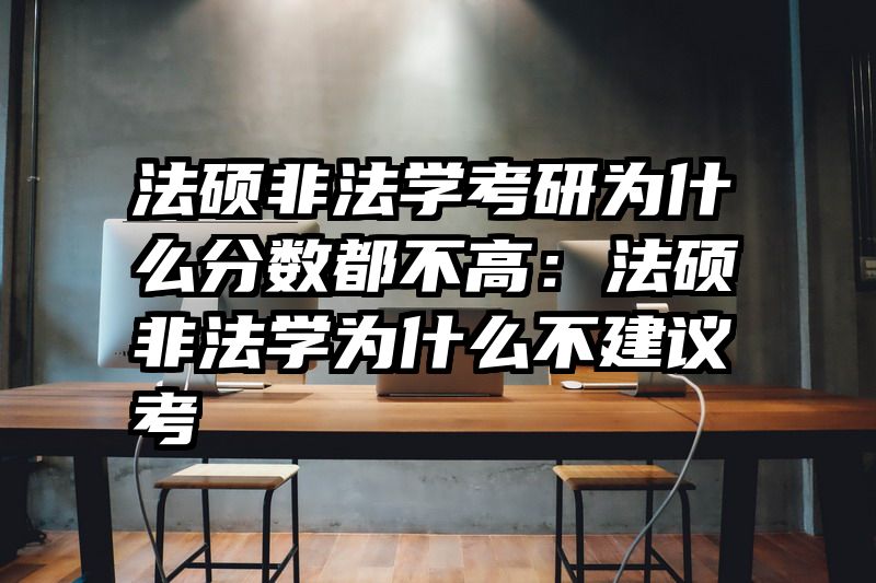 法硕非法学考研为什么分数都不高：法硕非法学为什么不建议考