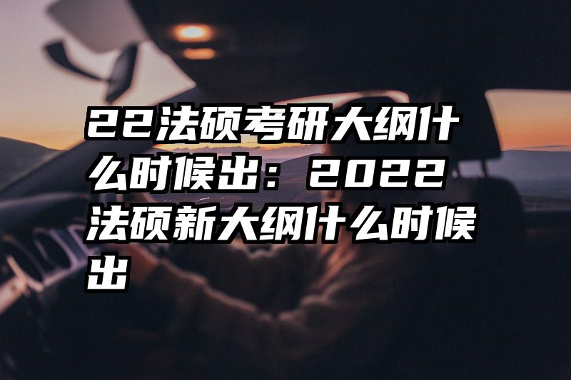 22法硕考研大纲什么时候出：2022法硕新大纲什么时候出