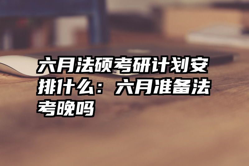 六月法硕考研计划安排什么：六月准备法考晚吗