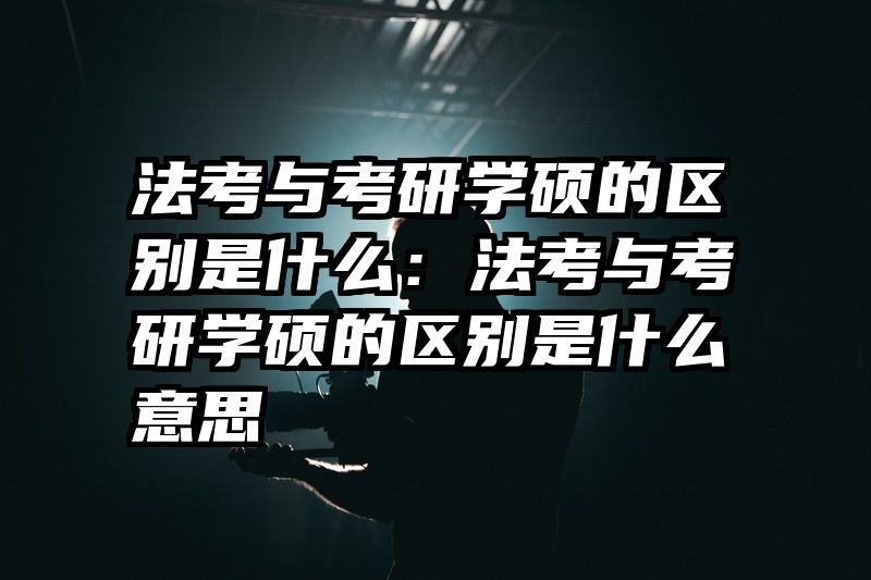 法考与考研学硕的区别是什么：法考与考研学硕的区别是什么意思