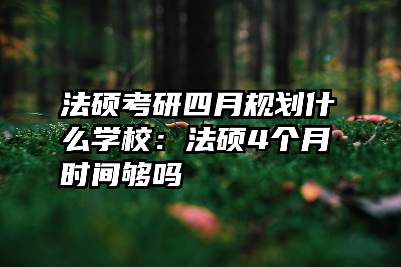 法硕考研四月规划什么学校：法硕4个月时间够吗