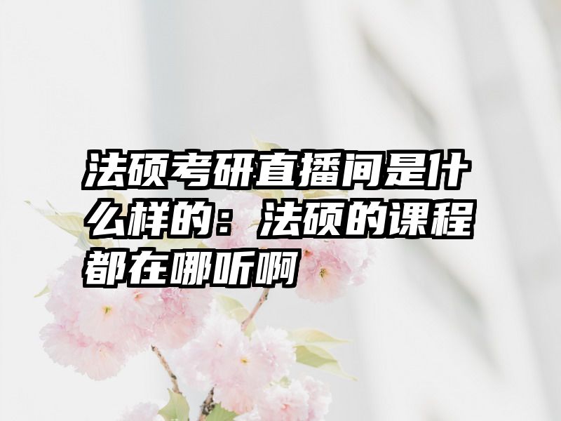 法硕考研直播间是什么样的：法硕的课程都在哪听啊