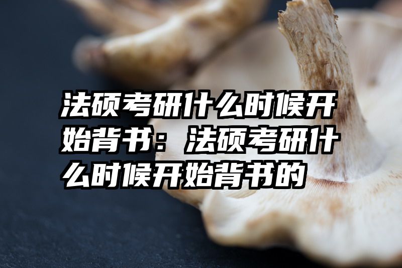 法硕考研什么时候开始背书：法硕考研什么时候开始背书的