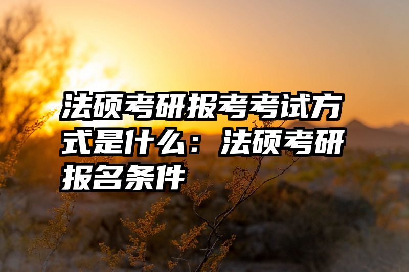 法硕考研报考考试方式是什么：法硕考研报名条件