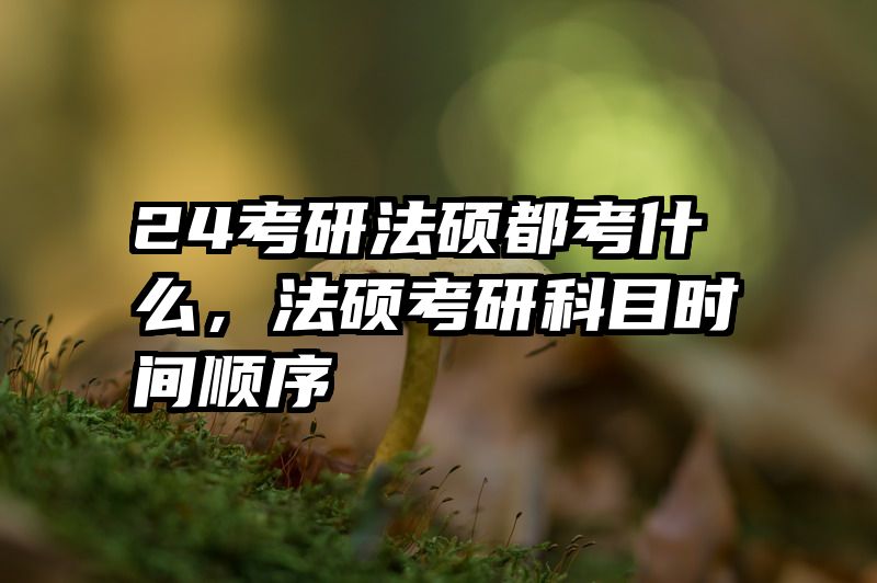24考研法硕都考什么，法硕考研科目时间顺序