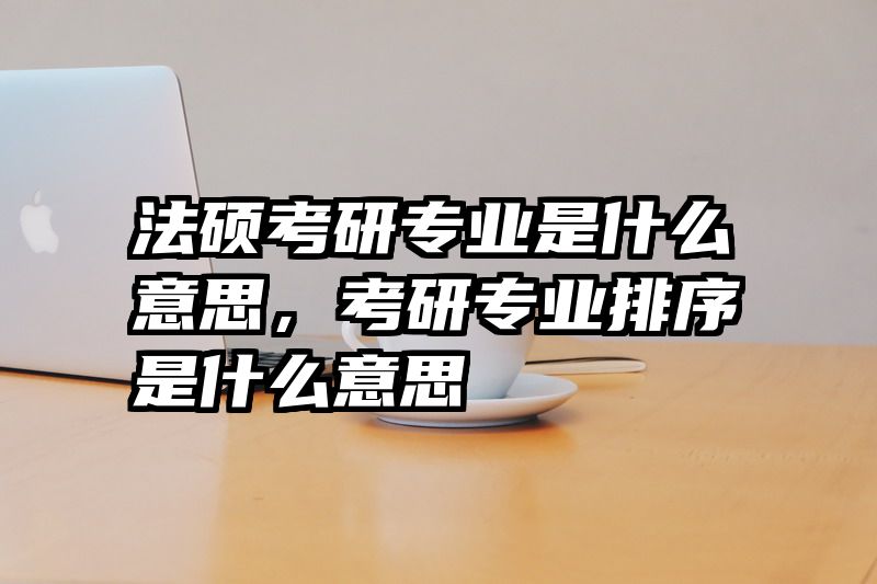 法硕考研专业是什么意思，考研专业排序是什么意思