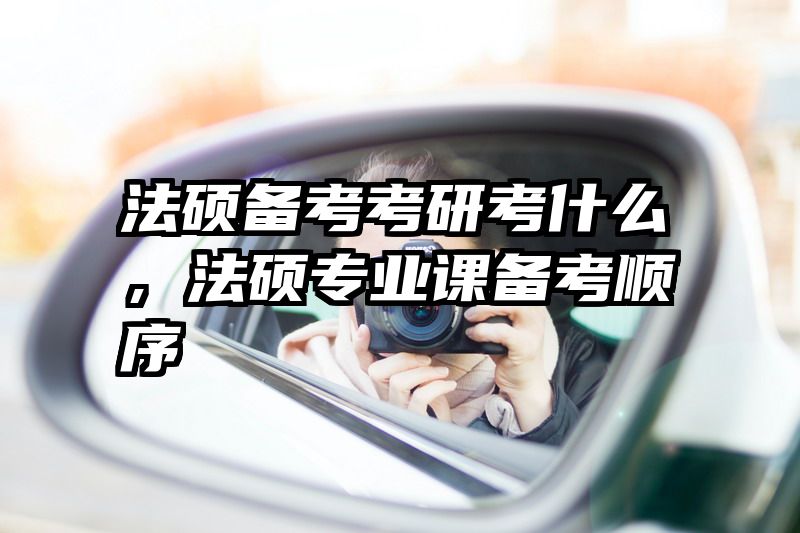 法硕备考考研考什么，法硕专业课备考顺序
