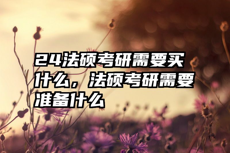 24法硕考研需要买什么，法硕考研需要准备什么