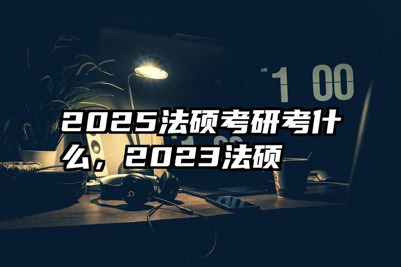 2025法硕考研考什么，2023法硕