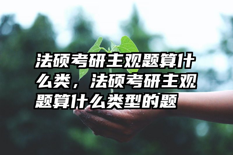 法硕考研主观题算什么类，法硕考研主观题算什么类型的题