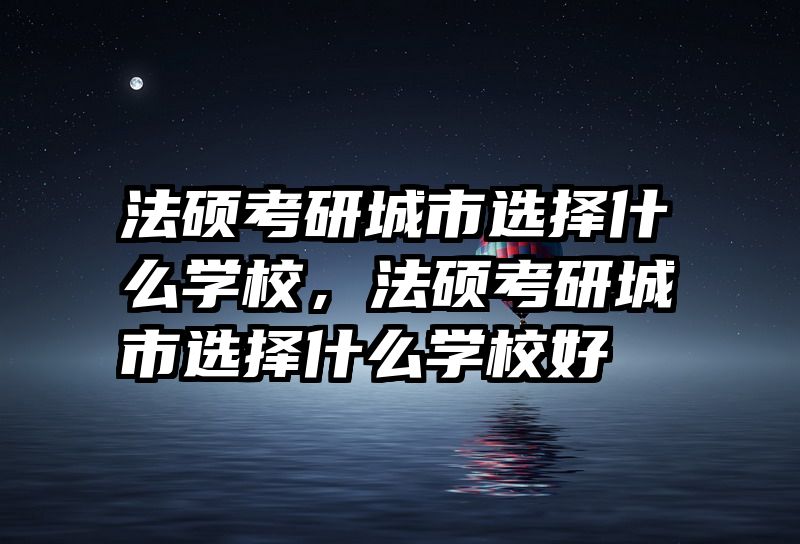 法硕考研城市选择什么学校，法硕考研城市选择什么学校好