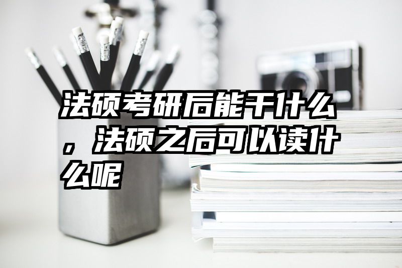 法硕考研后能干什么，法硕之后可以读什么呢