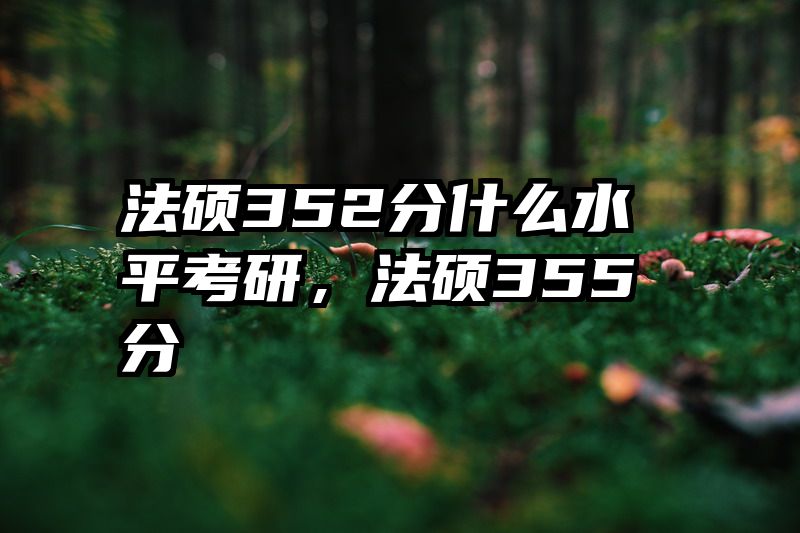 法硕352分什么水平考研，法硕355分