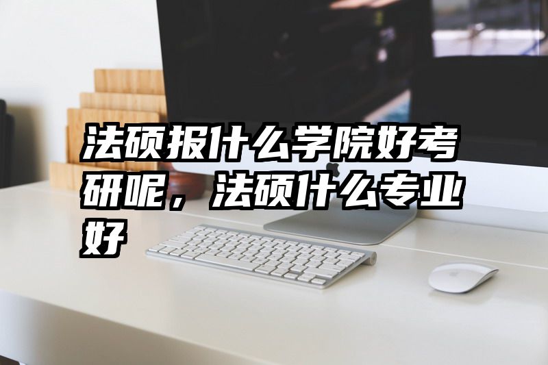 法硕报什么学院好考研呢，法硕什么专业好