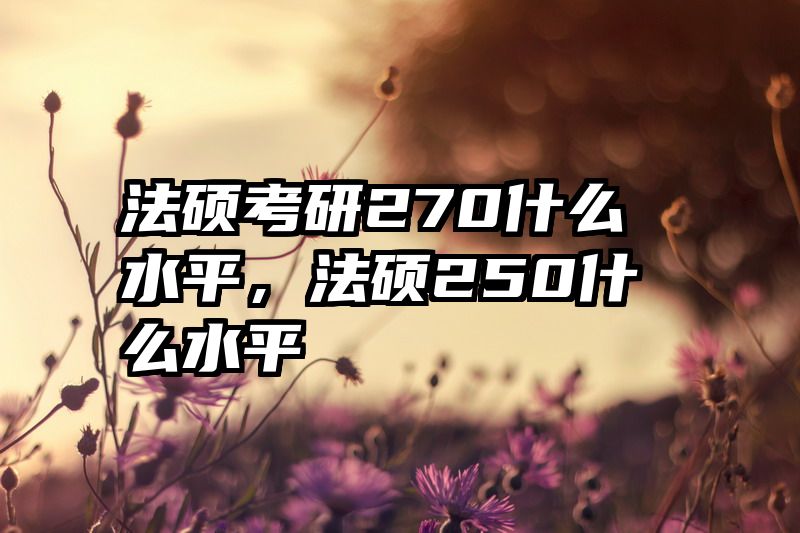 法硕考研270什么水平，法硕250什么水平