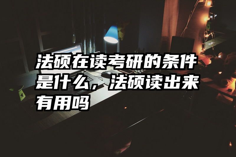法硕在读考研的条件是什么，法硕读出来有用吗