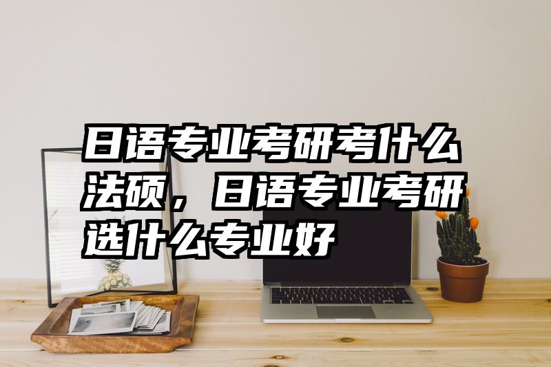 日语专业考研考什么法硕，日语专业考研选什么专业好
