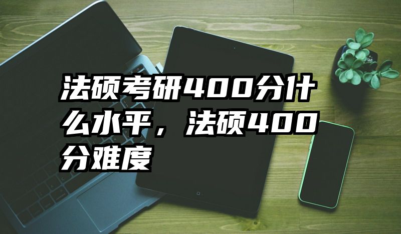 法硕考研400分什么水平，法硕400分难度