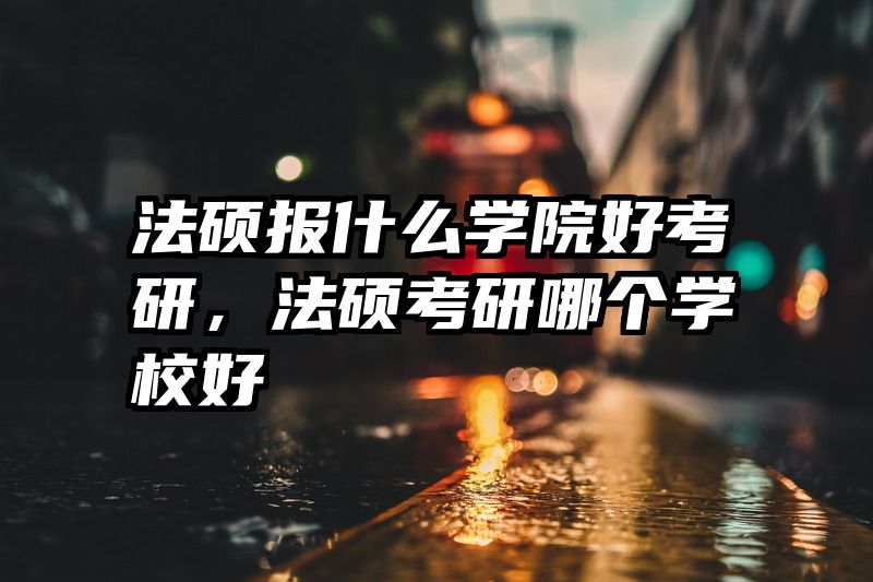 法硕报什么学院好考研，法硕考研哪个学校好