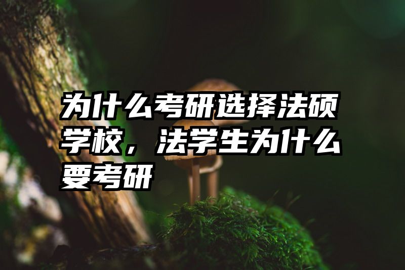 为什么考研选择法硕学校，法学生为什么要考研
