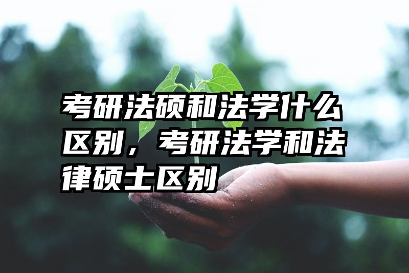 考研法硕和法学什么区别，考研法学和法律硕士区别