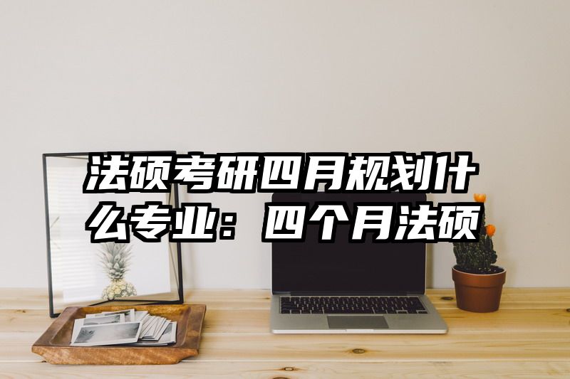 法硕考研四月规划什么专业：四个月法硕