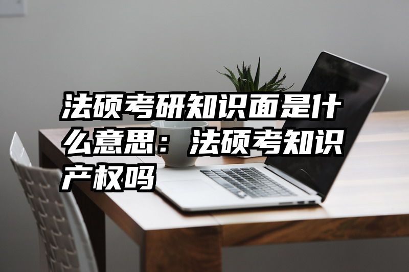 法硕考研知识面是什么意思：法硕考知识产权吗